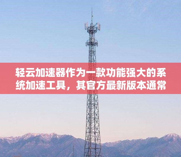 轻云加速器作为一款功能强大的系统加速工具，其官方最新版本通常会包含更优化的功能和改进。以下是基于官方介绍的步骤来帮助你获取和使用最新版本