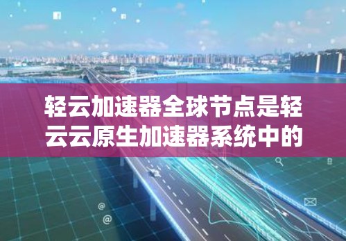 轻云加速器全球节点是轻云云原生加速器系统中的关键节点，负责整体系统的运行和管理。以下是对轻云加速器全球节点的详细分析