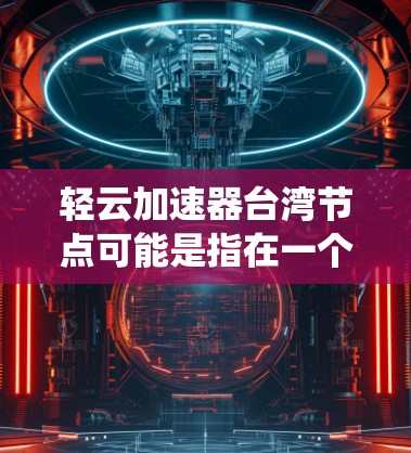 轻云加速器台湾节点可能是指在一个位于台湾地区的加速技术系统或设备，其名称轻云可能与某种物理或软件加速技术相关。以下是对该问题的初步理解与解答