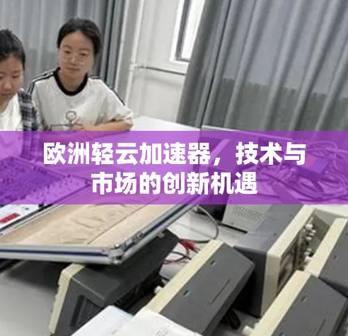 欧洲轻云加速器,技术与市场的创新机遇 欧洲轻云加速器,技术与市场的创新机遇