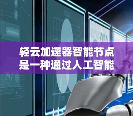 轻云加速器智能节点是一种通过人工智能技术优化网络连接的工具，旨在提升网络性能。以下是对智能节点的详细介绍和解决方案