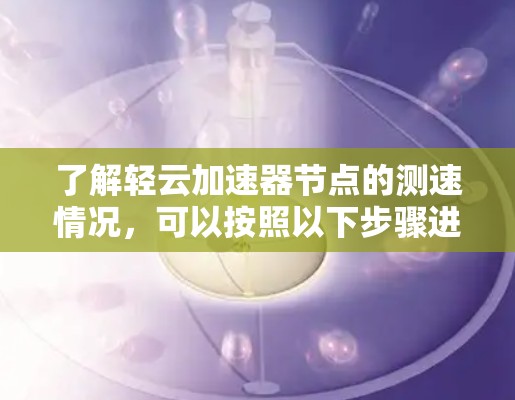 了解轻云加速器节点的测速情况,可以按照以下步骤进行 了解轻云加速器节点的测速情况,可以按照以下步骤进行