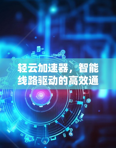 轻云加速器，智能线路驱动的高效通信保障