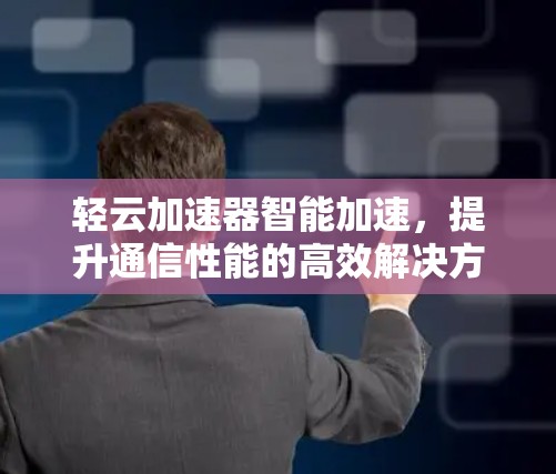 轻云加速器智能加速，提升通信性能的高效解决方案