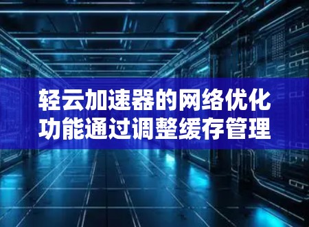 轻云加速器的网络优化功能通过调整缓存管理、连接设置、缓忘设置、缓存最大化、超时机制、缓存共享和缓存扩展等参数来提升下载速度。以下是详细的步骤说明