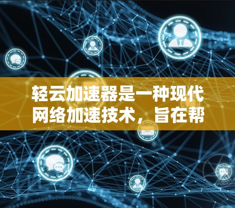 轻云加速器是一种现代网络加速技术，旨在帮助用户更高效地连接互联网。以下是对其在现代网络中的应用和影响的详细分析