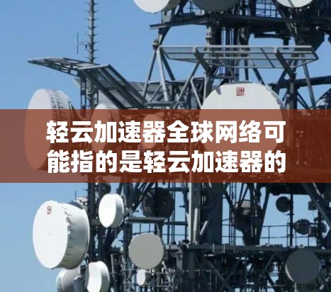轻云加速器全球网络可能指的是轻云加速器的一种功能，允许用户快速切换到其他国家的网络。以下是一些可能的解释和解决方案