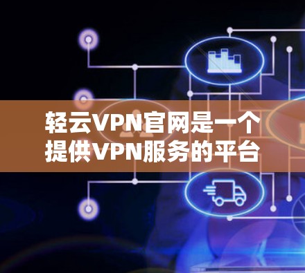 轻云VPN官网是一个提供VPN服务的平台，旨在提供安全、可靠的在线旅行和娱乐环境。以下是对该平台的总结