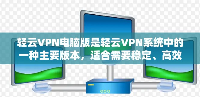 轻云VPN电脑版是轻云VPN系统中的一种主要版本，适合需要稳定、高效网络连接的用户。以下是对其功能和使用方法的详细分析