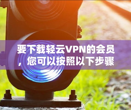 要下载轻云VPN的会员，您可以按照以下步骤进行操作