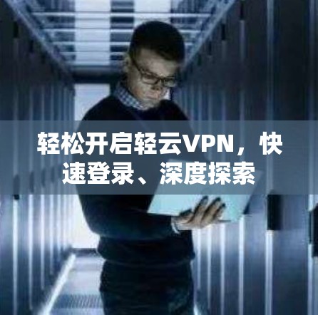轻松开启轻云VPN，快速登录、深度探索