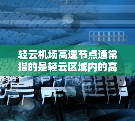 轻云机场高速节点通常指的是轻云区域内的高速交通设施，具体包括机场周边的高速公路、铁路或者飞机跑道附近的高速路段。以下是一些常见的轻云机场高速节点及其特点