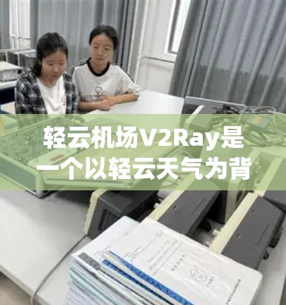 轻云机场V2Ray是一个以轻云天气为背景，采用射频通信技术（V2）的机场，主要用于航空运输、物流和交通等领域，尤其在需要高速、可靠的通信时适用。以下是对其主要特点和应用的详细分析