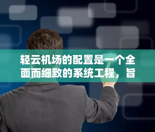 轻云机场的配置是一个全面而细致的系统工程，旨在为低空飞行和观察提供便利和高效的服务。以下是一个详细且结构化的轻云机场配置概述