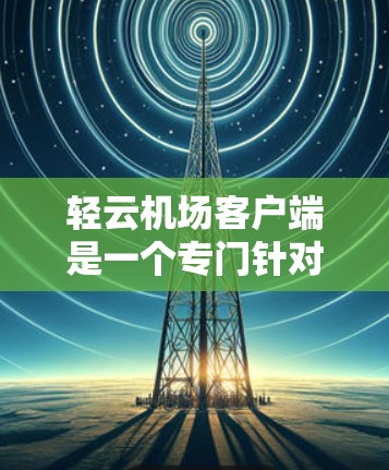 轻云机场客户端是一个专门针对机场用户设计的手机应用程序，旨在提供实时天气预报和机场相关服务。以下是关于该应用的一些详细信息