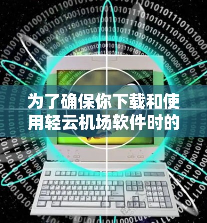 为了确保你下载和使用轻云机场软件时的安全和有效，以下是一步步的建议