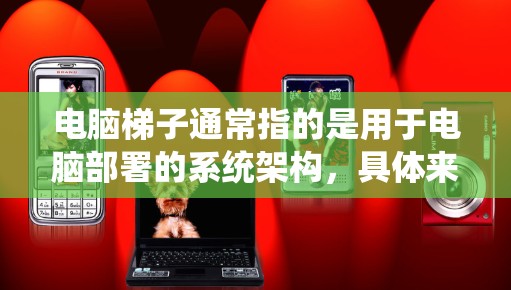 电脑梯子通常指的是用于电脑部署的系统架构，具体来说，可能指以下几种