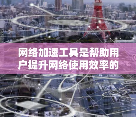 网络加速工具是帮助用户提升网络使用效率的实用工具，尤其适合处理高分辨率和流畅度文件的情况。以下是一些关键点，帮助您更好地使用网络加速工具