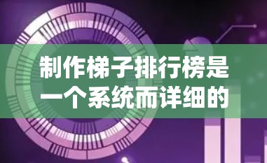 制作梯子排行榜是一个系统而详细的任务，需要综合考虑多个因素以满足用户需求。以下是一个详细的步骤指南，帮助您创建一个全面且准确的梯子排行榜