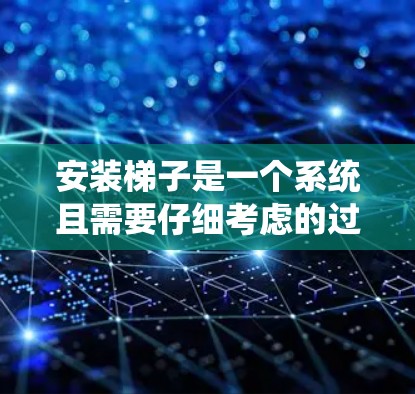 安装梯子是一个系统且需要仔细考虑的过程，以下是一步步的指南
