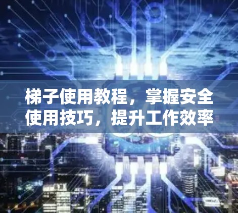 梯子使用教程，掌握安全使用技巧，提升工作效率