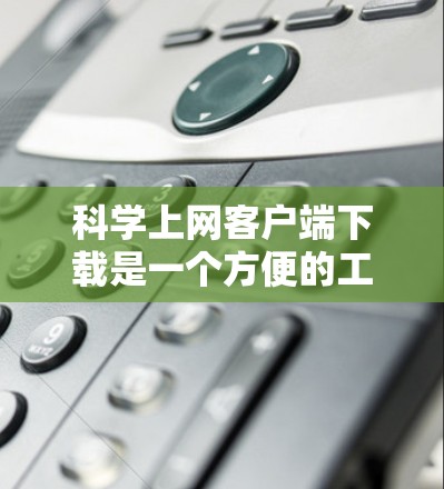 科学上网客户端下载是一个方便的工具，支持多种语言，适合在PC上进行科学计算。以下是下载科学上网客户端的步骤