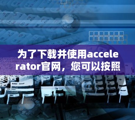 为了下载并使用accelerator官网，您可以按照以下步骤进行操作