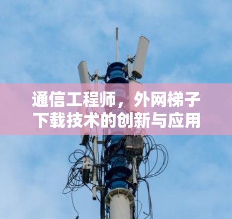 通信工程师，外网梯子下载技术的创新与应用