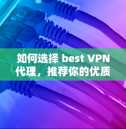 如何选择 best VPN代理，推荐你的优质VPN服务