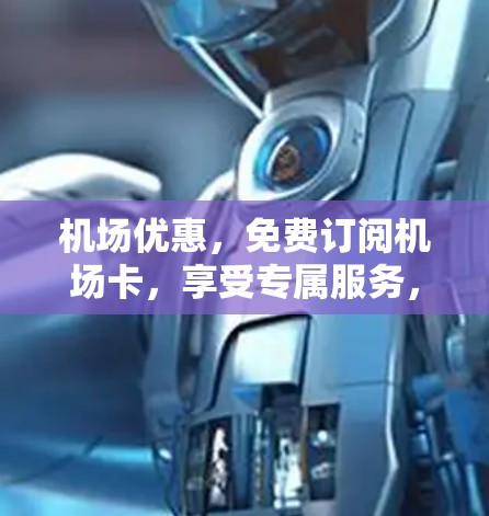 机场优惠，免费订阅机场卡，享受专属服务，错过就亏了！