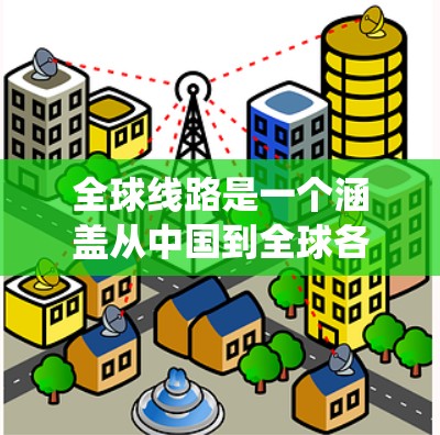 全球线路是一个涵盖从中国到全球各地的整个交通网络的系统。它主要由多种运输方式和基础设施组成，包括