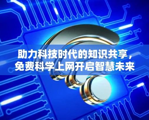 助力科技时代的知识共享，免费科学上网开启智慧未来