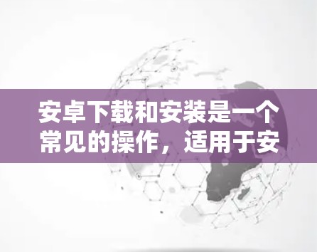 安卓下载和安装是一个常见的操作，适用于安卓设备。以下是安卓下载和安装的步骤说明