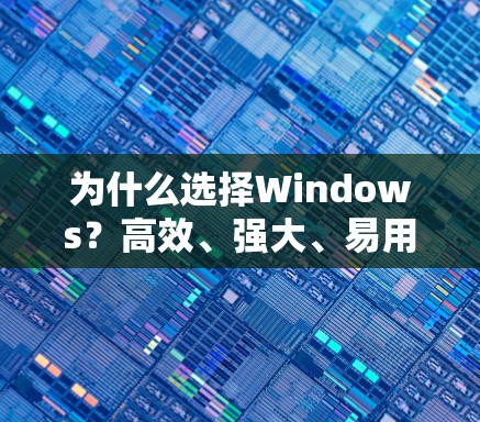 为什么选择Windows？高效、强大、易用，让你的生产力最大化