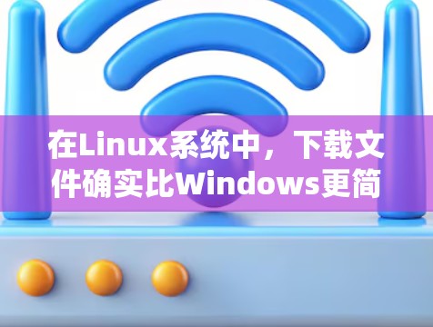 在Linux系统中，下载文件确实比Windows更简便，可以通过命令行工具来实现。以下是一些具体的步骤和方法