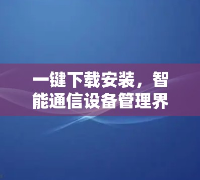 一键下载安装，智能通信设备管理界面的解决方案