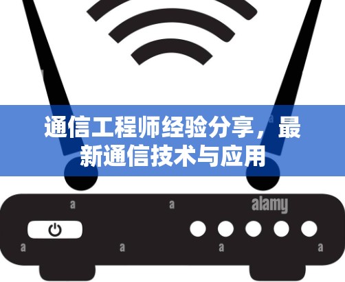 通信工程师经验分享，最新通信技术与应用