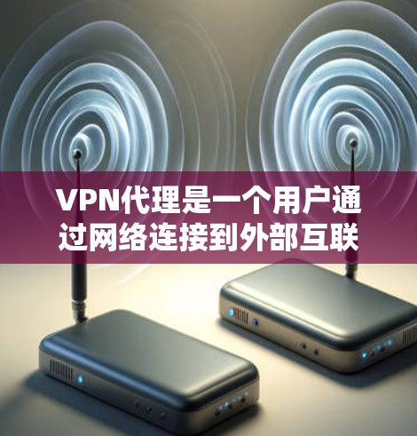 VPN代理是一个用户通过网络连接到外部互联网来访问内容和资源的重要工具。以下是对VPN代理的详细介绍