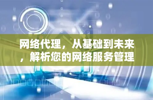 网络代理，从基础到未来，解析您的网络服务管理工具
