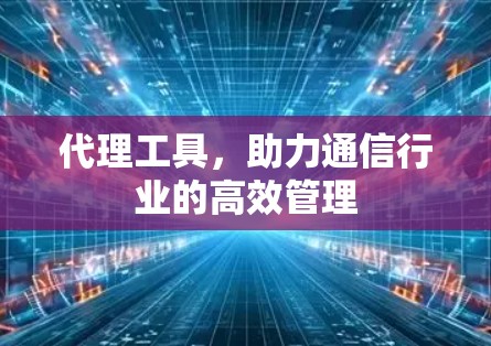 代理工具，助力通信行业的高效管理