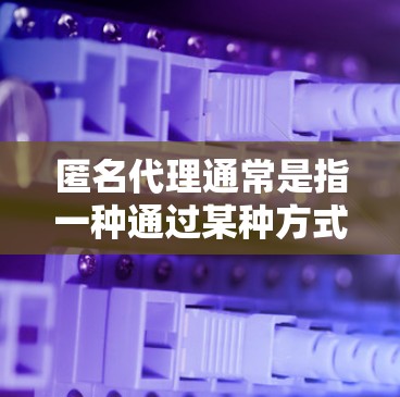 匿名代理通常是指一种通过某种方式将用户或请求代理到其他服务器或设备上，以满足特定需求或管理目的。以下是对匿名代理的详细解释