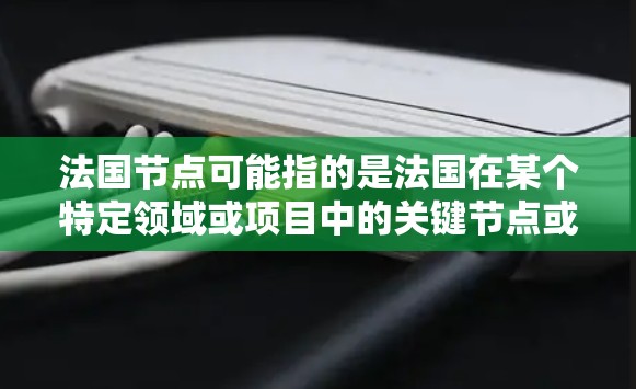 法国节点可能指的是法国在某个特定领域或项目中的关键节点或机构。以下是一些可能相关的信息和资源