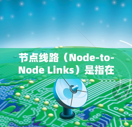 节点线路（Node-to-Node Links）是指在网络中节点之间的连接方式，具体而言指的是节点之间的通信路径或接口。在不同的网络结构中，节点线路的角色和作用有所不同
