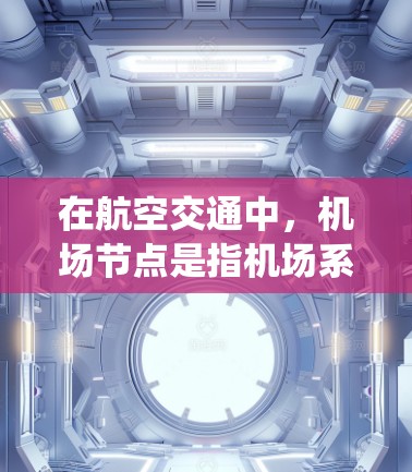 在航空交通中，机场节点是指机场系统中负责特定功能的区域或设施。这些节点是机场管理的重要组成部分，确保机场的高效运作和乘客的便捷出行。以下是一些常见的航空机场节点及其作用