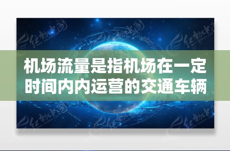 机场流量是指机场在一定时间内内运营的交通车辆、航班、游客等的数量。具体来说，机场流量通常包括以下内容