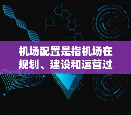 机场配置是指机场在规划、建设和运营过程中所涉及的各项设施、系统和流程，旨在优化机场的运行效率、提升乘客体验、确保安全和合规运营。机场配置通常包括以下几个方面