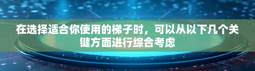 在选择适合你使用的梯子时，可以从以下几个关键方面进行综合考虑
