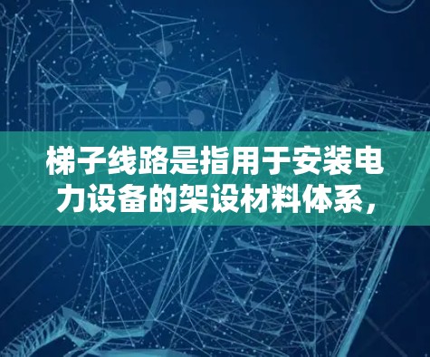 梯子线路是指用于安装电力设备的架设材料体系，主要包括固定架、滑动架、框架结构、连接器、电线、箱体和通道等关键部分。以下是对梯子线路的详细说明