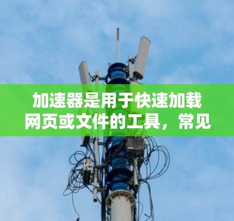 加速器是用于快速加载网页或文件的工具，常见于网页设计、网站优化、视频播放等领域。以下是一些常见的加速器网站和工具