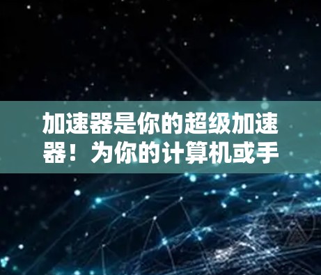 加速器是你的超级加速器！为你的计算机或手机加速，让你的体验更上一层楼！